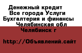 Денежный кредит ! - Все города Услуги » Бухгалтерия и финансы   . Челябинская обл.,Челябинск г.